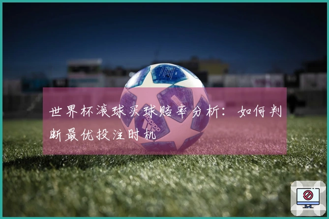 世界杯滚球买球赔率分析：如何判断最优投注时机