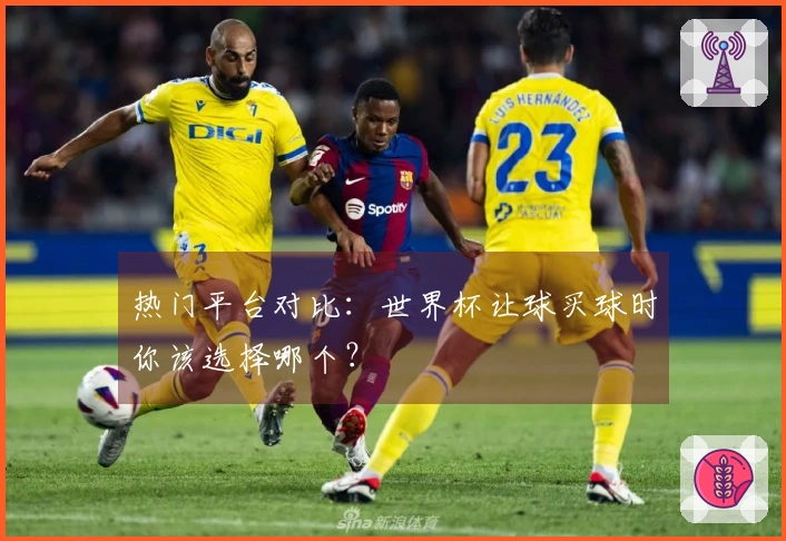 热门平台对比：世界杯让球买球时你该选择哪个？