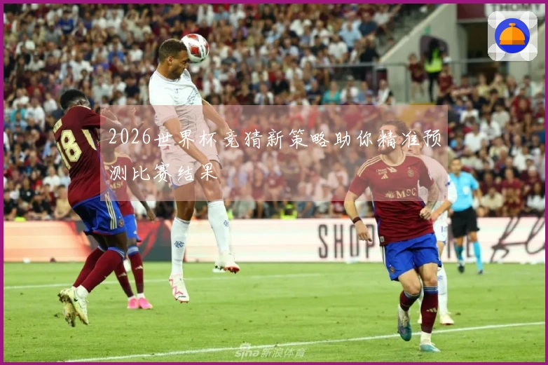 2026世界杯竞猜新策略助你精准预测比赛结果