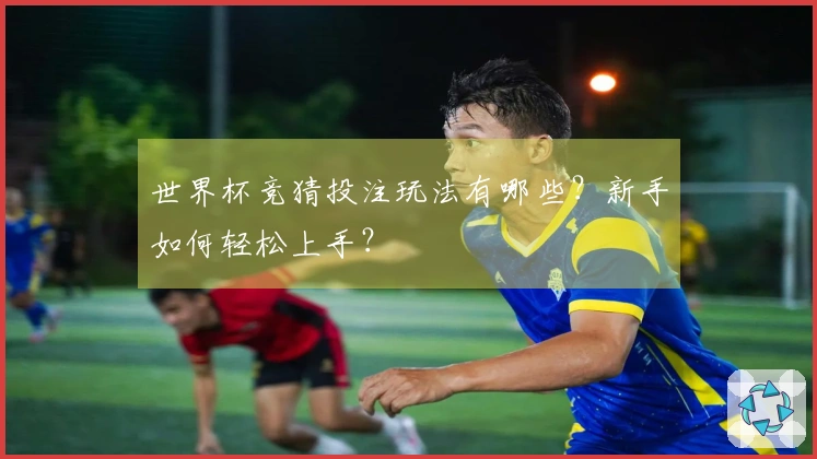 世界杯竞猜投注玩法有哪些？新手如何轻松上手？