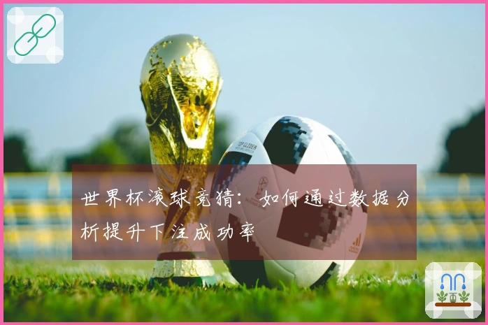 世界杯滚球竞猜：如何通过数据分析提升下注成功率