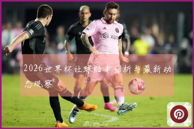 2026世界杯让球赔率分析与最新动态观察