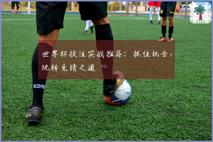 世界杯投注实战推荐：抓住机会，玩转竞猜之道
