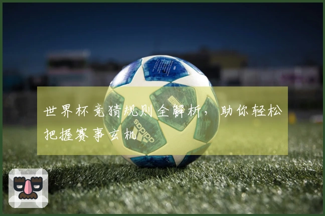 世界杯竞猜规则全解析，助你轻松把握赛事玄机