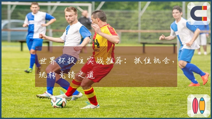 世界杯投注实战推荐：抓住机会，玩转竞猜之道