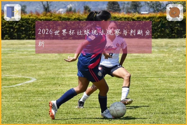 2026世界杯让球玩法观察与判断分析