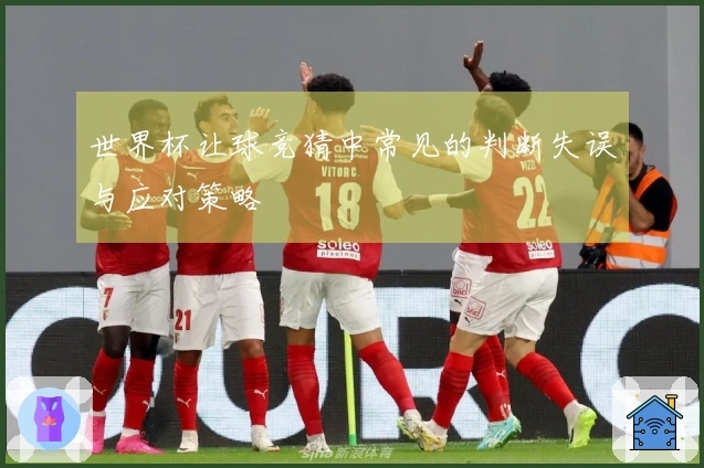 世界杯让球竞猜中常见的判断失误与应对策略