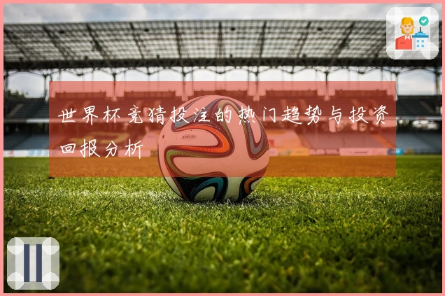 世界杯竞猜投注的热门趋势与投资回报分析