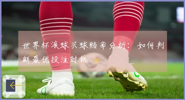 世界杯滚球买球赔率分析：如何判断最优投注时机