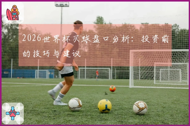 2026世界杯买球盘口分析：投资前的技巧与建议