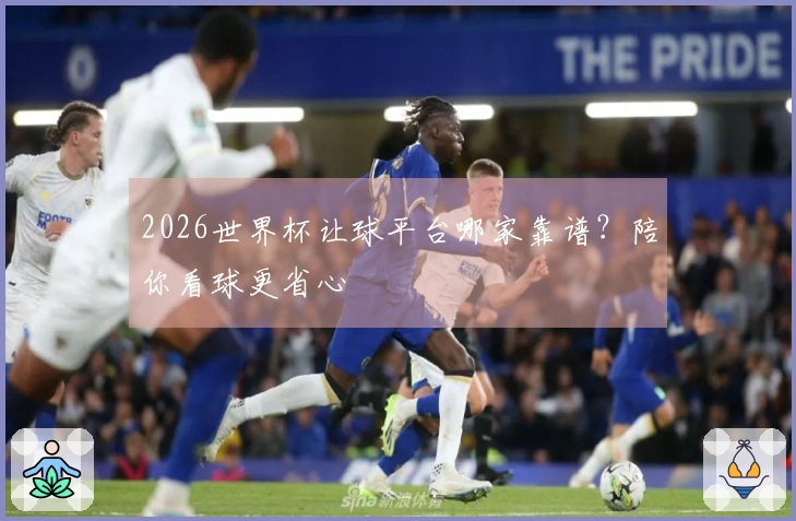 2026世界杯让球平台哪家靠谱？陪你看球更省心
