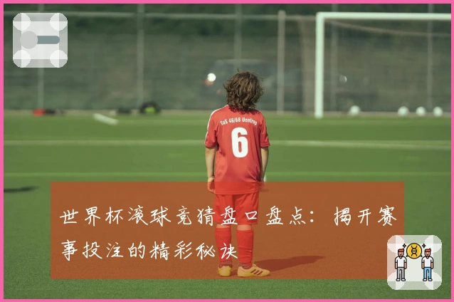 世界杯滚球竞猜盘口盘点:揭开赛事投注的精彩秘诀
