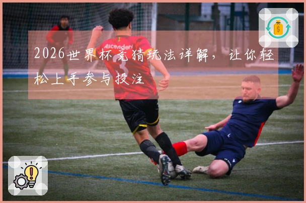 2026世界杯竞猜玩法详解，让你轻松上手参与投注