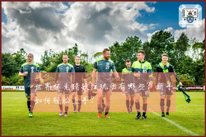 世界杯竞猜投注玩法有哪些？新手如何轻松上手？