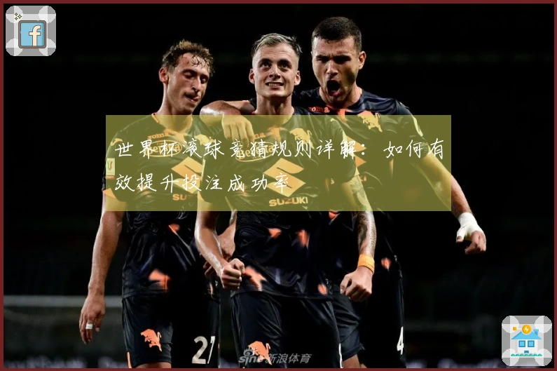 世界杯滚球竞猜规则详解：如何有效提升投注成功率