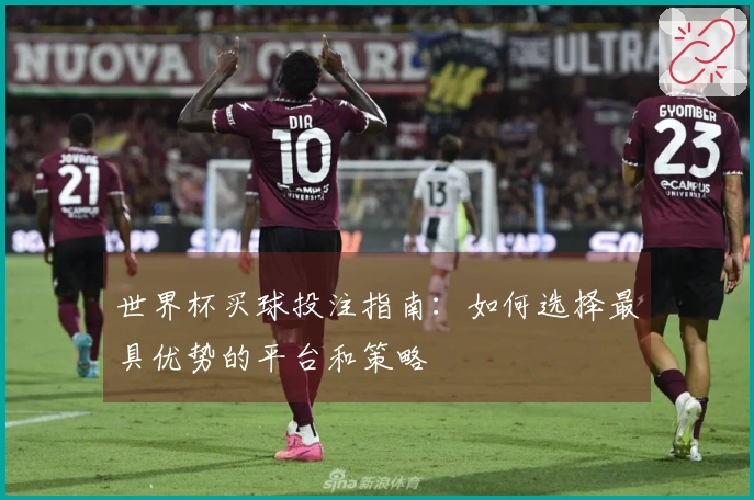 世界杯买球投注指南：如何选择最具优势的平台和策略