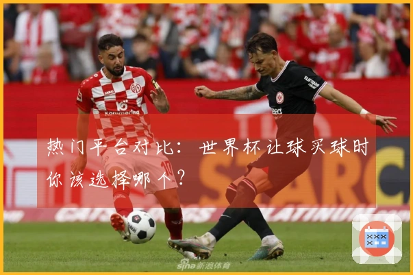 热门平台对比：世界杯让球买球时你该选择哪个？