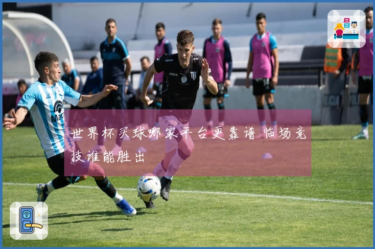 世界杯买球哪家平台更靠谱 临场竞技谁能胜出