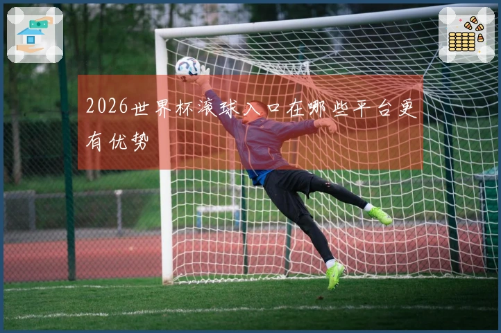 2026世界杯滚球入口在哪些平台更有优势