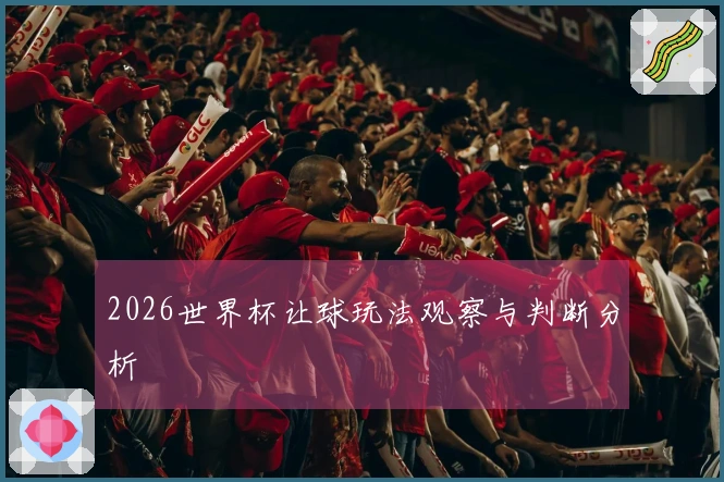 2026世界杯让球玩法观察与判断分析