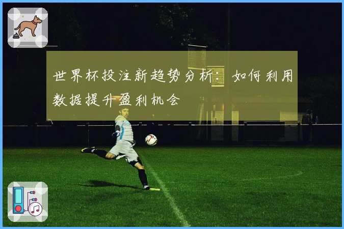 世界杯投注新趋势分析：如何利用数据提升盈利机会