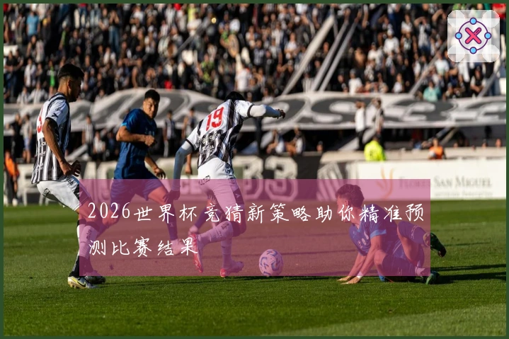 2026世界杯竞猜新策略助你精准预测比赛结果