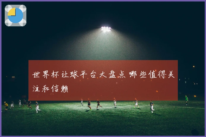 世界杯让球平台大盘点 哪些值得关注和信赖
