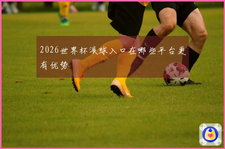 2026世界杯滚球入口在哪些平台更有优势