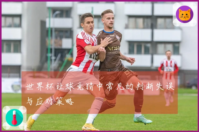 世界杯让球竞猜中常见的判断失误与应对策略